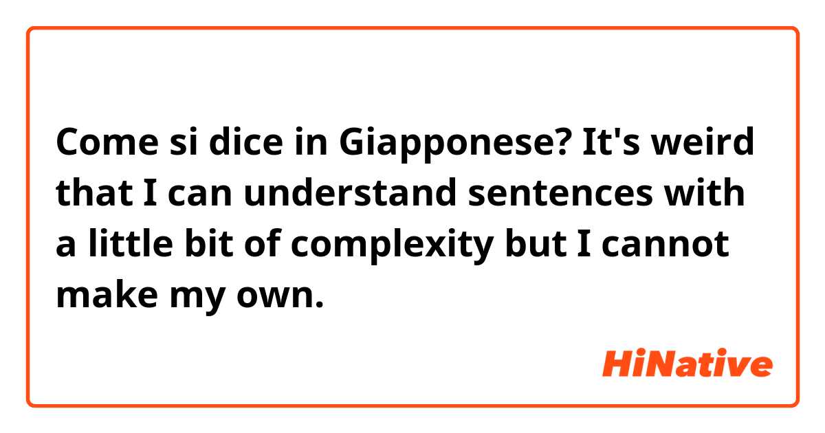 Come si dice in Giapponese? It's weird that I can understand sentences with a little bit of complexity but I cannot make my own.