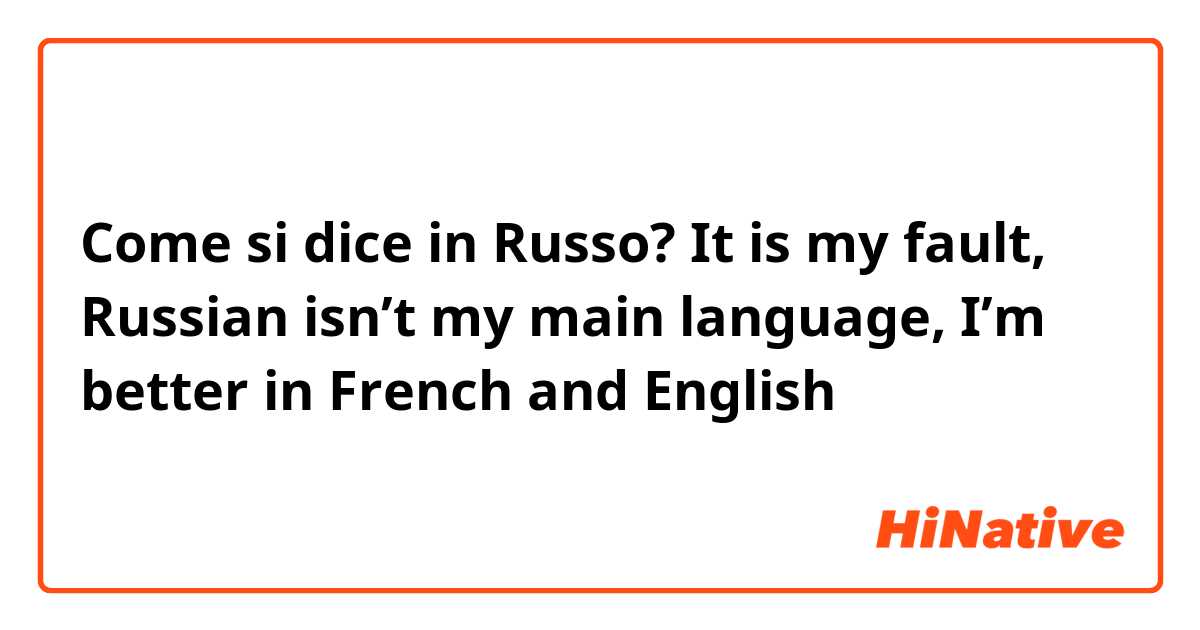 Come si dice in Russo? It is my fault, Russian isn’t my main language, I’m better in French and English 