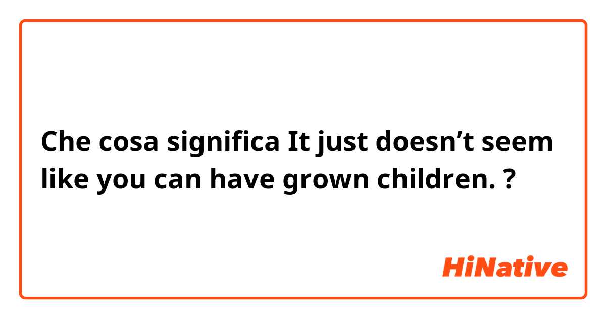 Che cosa significa  It just doesn’t seem like you can have grown children. ?