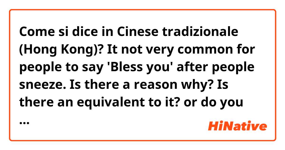 Come si dice in Cinese tradizionale (Hong Kong)? It not very common for people to say 'Bless you' after people sneeze. Is there a reason why? Is there an equivalent to it? or do you not say anything at all?