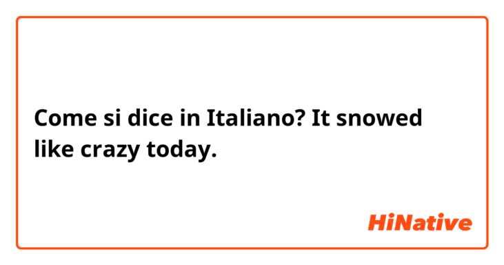Come si dice in Italiano? It snowed like crazy today.