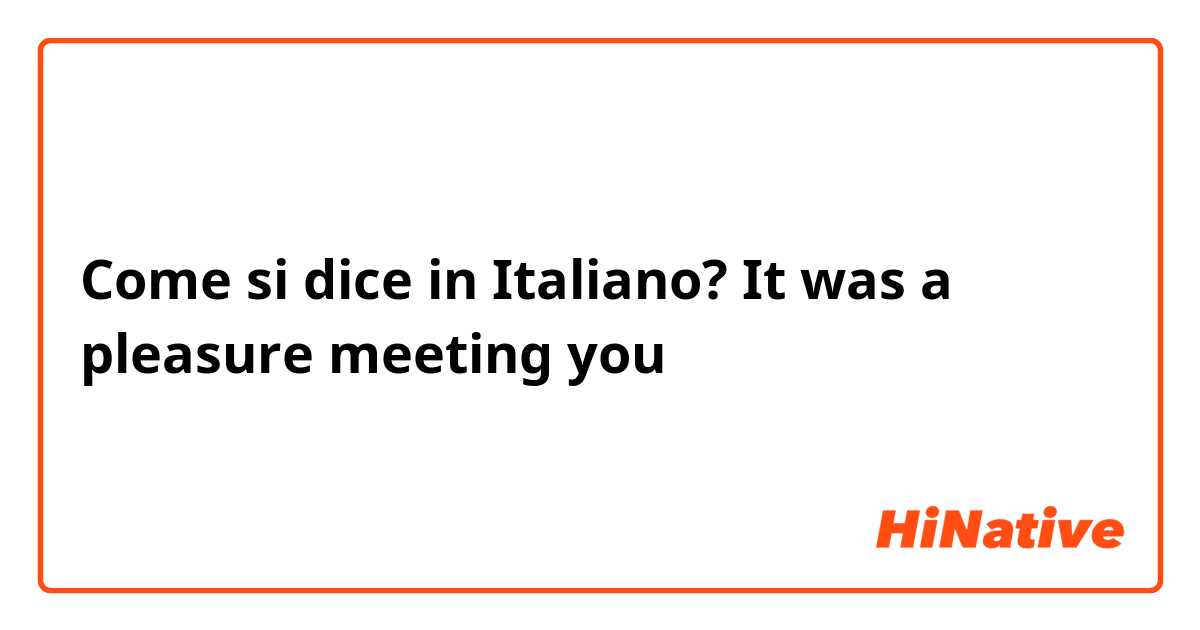Come si dice in Italiano? It was a pleasure meeting you
