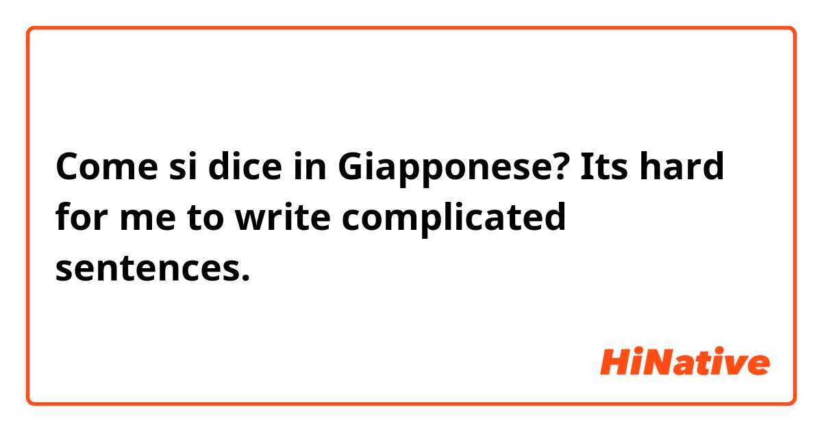 Come si dice in Giapponese? Its hard for me to write complicated sentences. 
