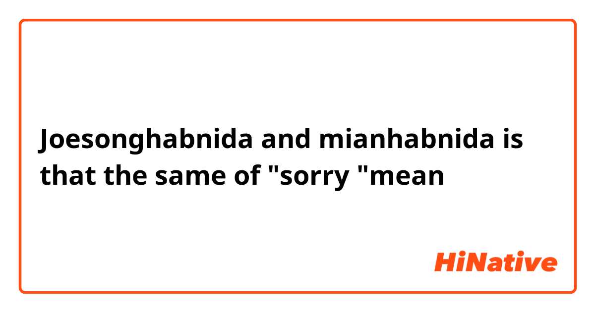 Joesonghabnida and mianhabnida is that the same of "sorry "mean