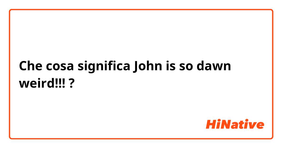 Che cosa significa John is so dawn weird!!!?