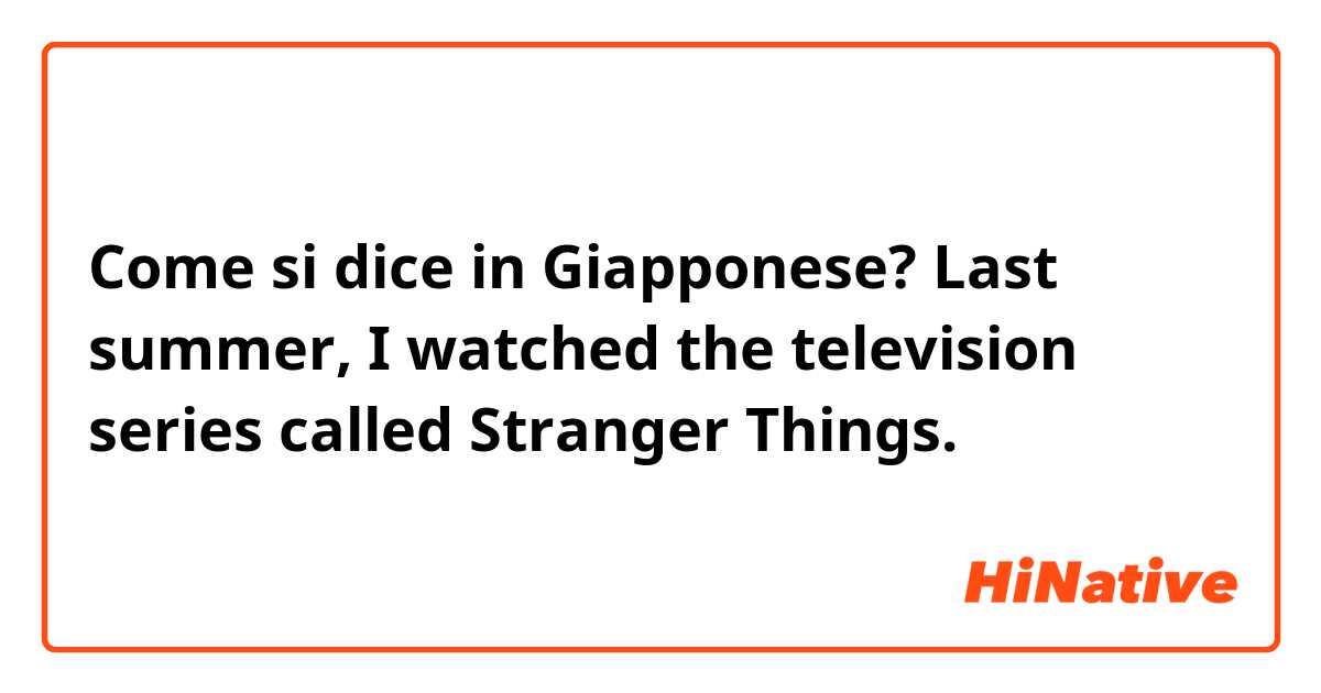 Come si dice in Giapponese? Last summer, I watched the television series called Stranger Things.