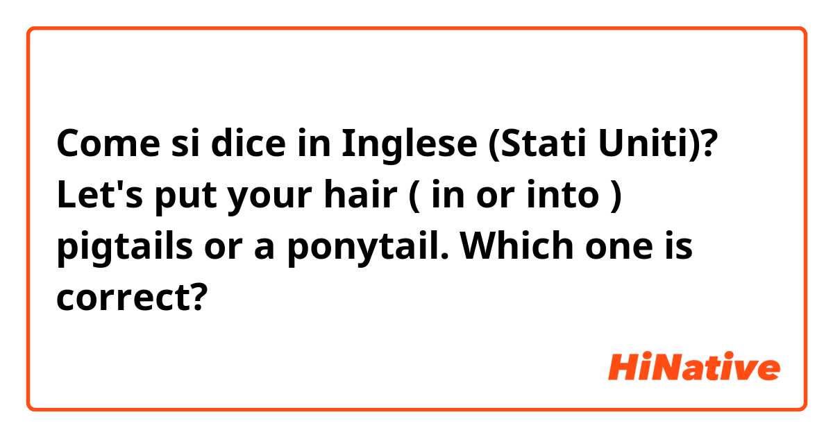 Come si dice in Inglese (Stati Uniti)? Let's put your hair ( in or into ) pigtails or a ponytail.  Which one is correct?