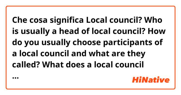 Che cosa significa Local council? Who is usually a head of local council? How do you usually choose participants of a local council and what are they called? What does a local council usually do? Does it work for a whole city or every district of the city has it own council?