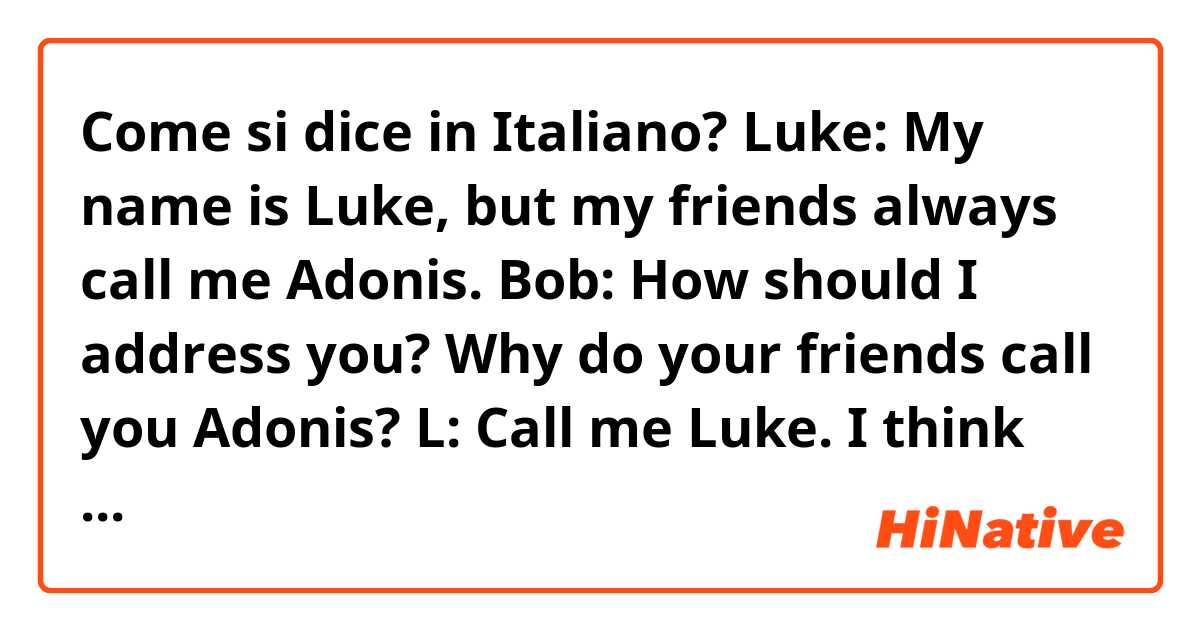 Come si dice in Italiano?  Luke: My name is Luke, but my friends always call me Adonis.
Bob: How should I address you? Why do your friends call you Adonis?
L: Call me Luke. I think because I'm handsome.
Tom: You're lying..
L: I'm just guessing, Tom. 