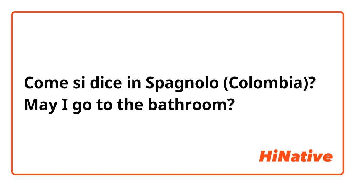 Come si dice in Spagnolo (Colombia)? May I go to the bathroom?