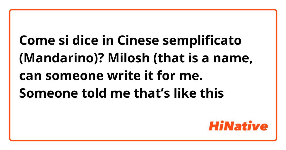 Come si dice in Cinese semplificato (Mandarino)? Milosh (that is a name, can someone write it for me. Someone told me that’s like this 米丬乞去）