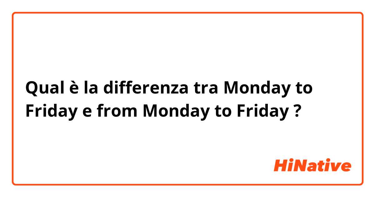 Qual è la differenza tra  Monday to Friday e from Monday to Friday ?