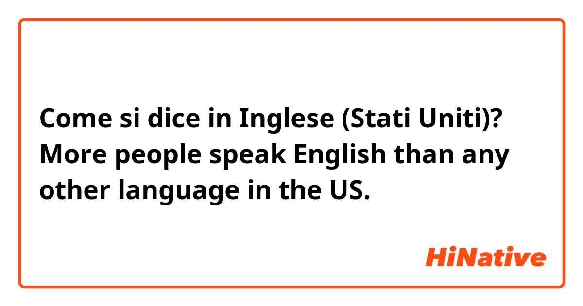 Come si dice in Inglese (Stati Uniti)? More people speak English than any other language in the US.