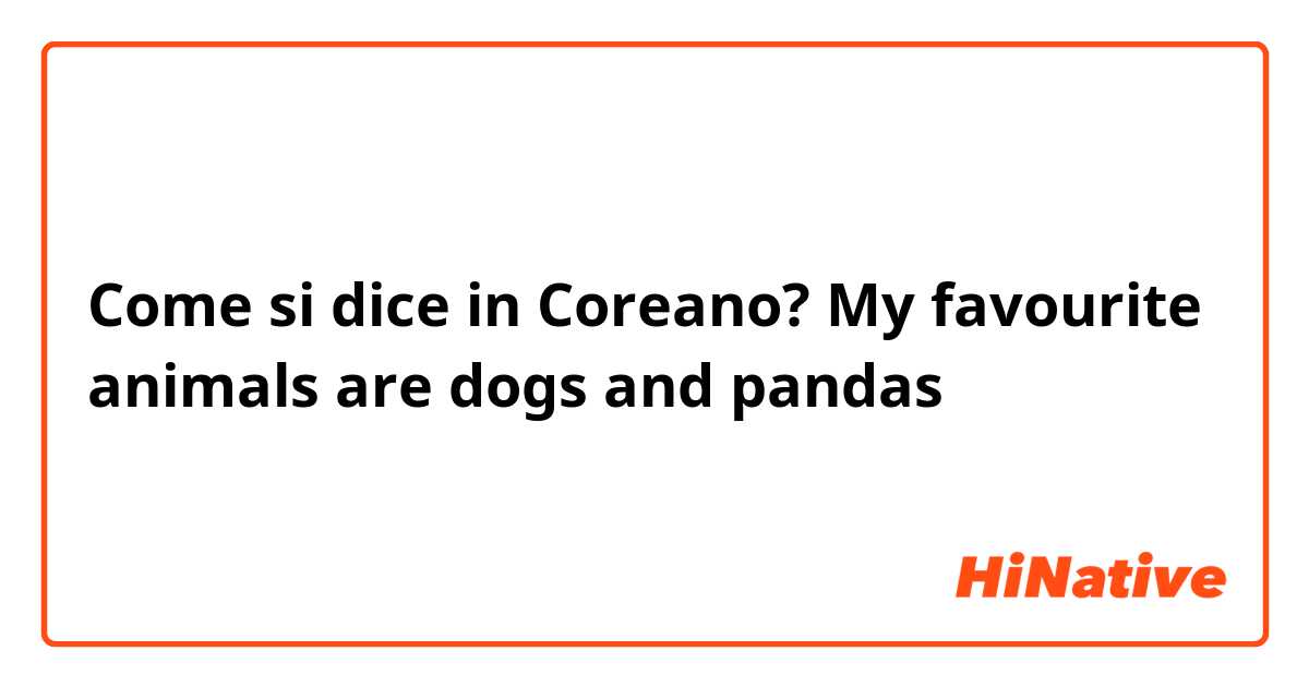 Come si dice in Coreano? My favourite animals are dogs and pandas