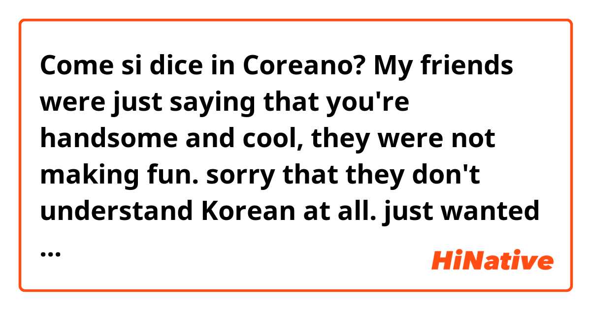 Come si dice in Coreano? My friends were just saying that you're handsome and cool, they were not making fun. sorry that they don't understand Korean at all. just wanted to make things clear 