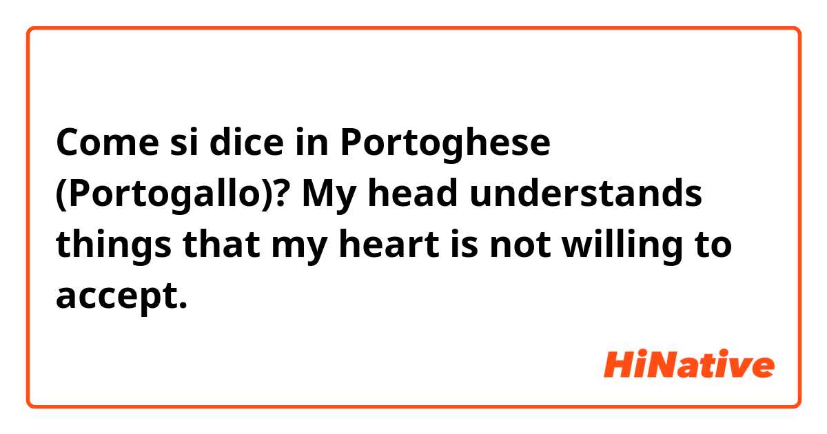 Come si dice in Portoghese (Portogallo)? My head understands things that my heart is not willing to accept. 
