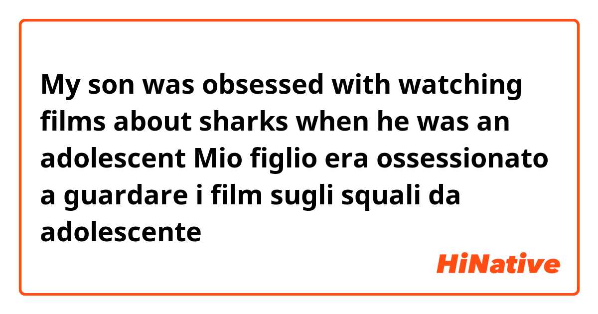My son was obsessed with watching films about sharks when he was an adolescent 

Mio figlio era ossessionato a guardare i film sugli squali da adolescente 