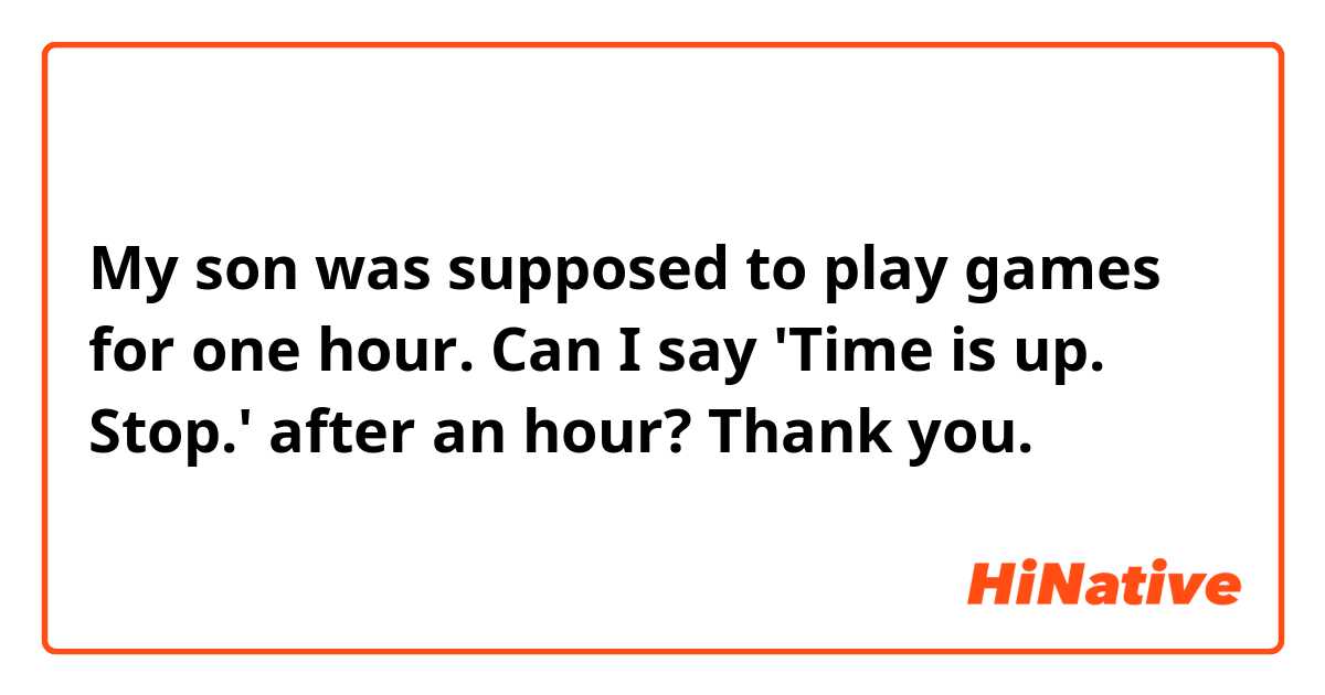 My son was supposed to play games for one hour. 
Can I say 'Time is up. Stop.' after an hour?  Thank you.