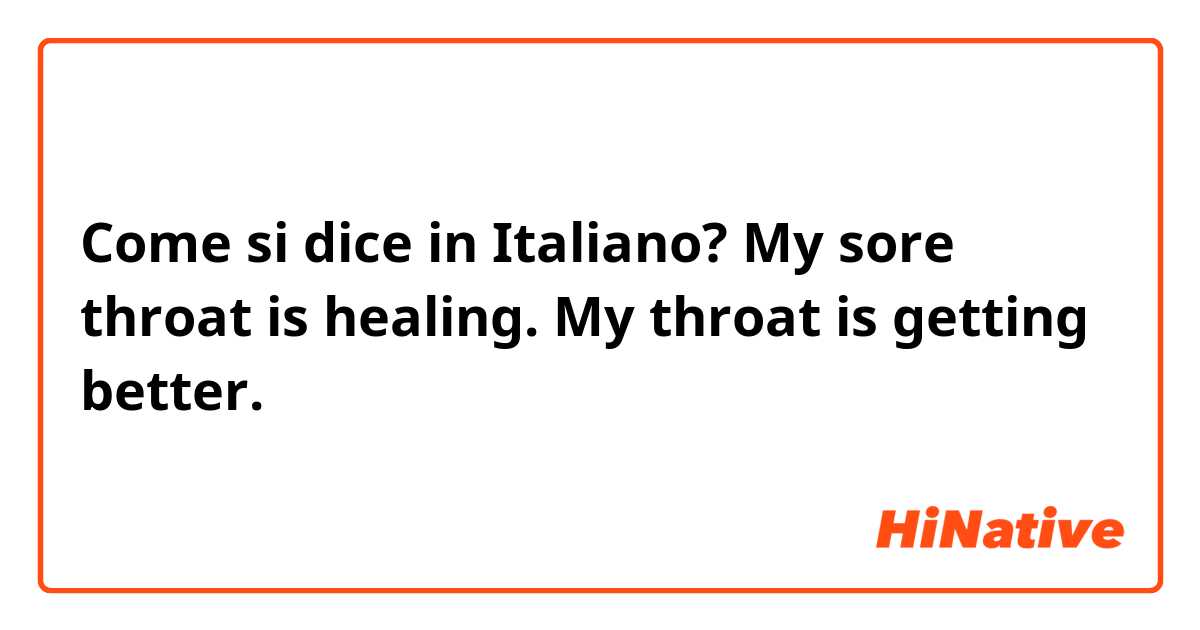 Come si dice in Italiano? My sore throat is healing. My throat is getting better.