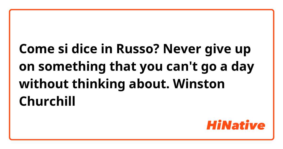 Come si dice in Russo? Never give up on something that you can't go a day without thinking about.

Winston Churchill

