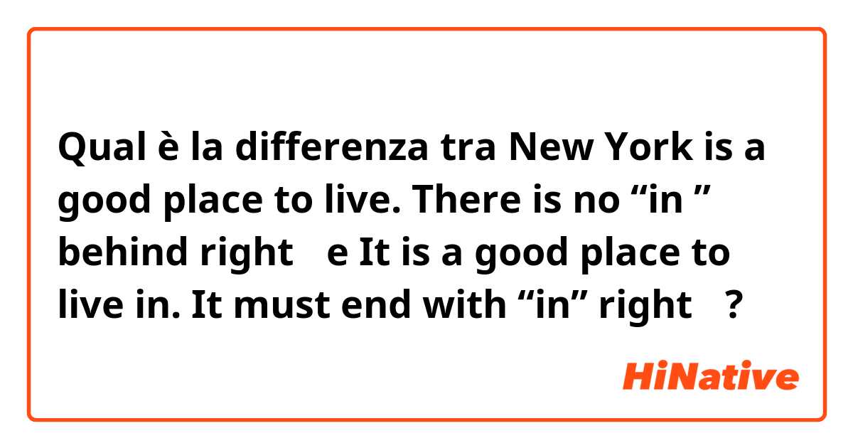 Qual è la differenza tra  New York is a good place to live.  There is no “in ” behind right？ e It is a good place to live in.  It must end with “in” right？ ?