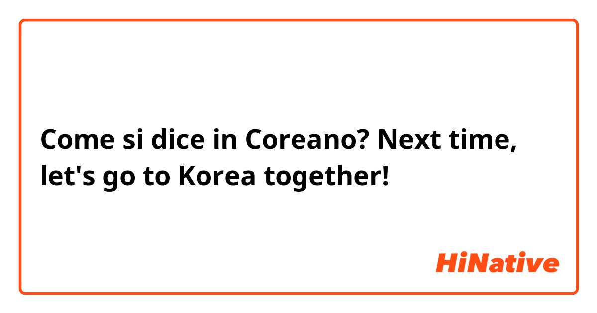 Come si dice in Coreano? Next time, let's go to Korea together!