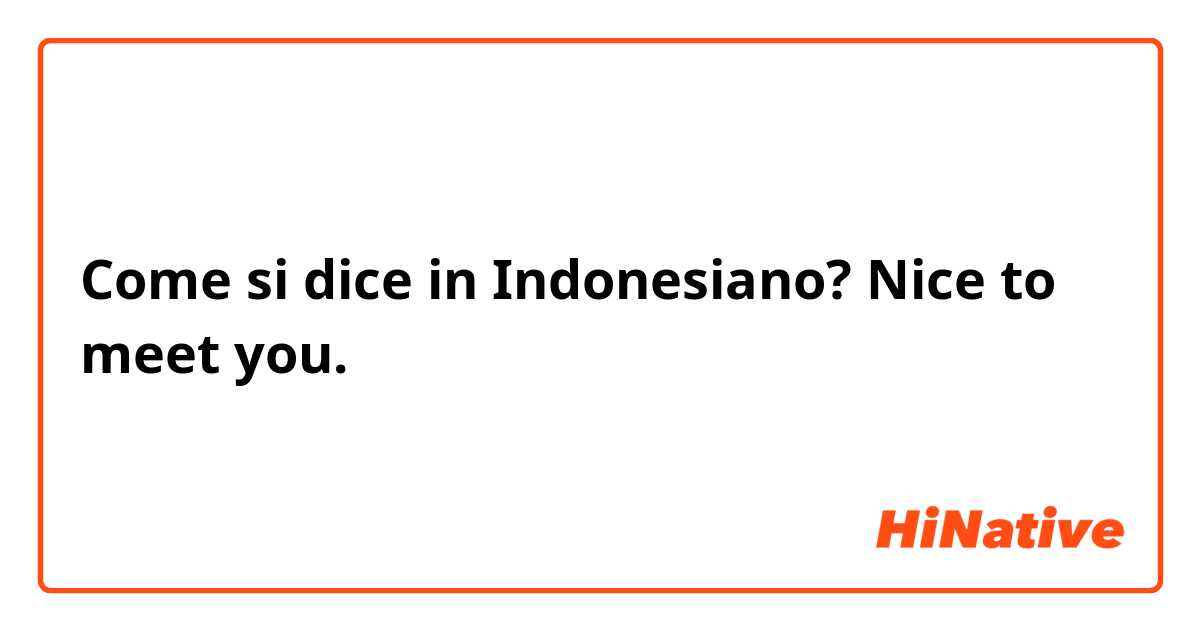 Come si dice in Indonesiano? Nice to meet you. 