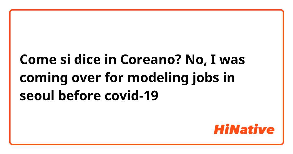 Come si dice in Coreano? No, I was coming over for modeling jobs in seoul before covid-19 
