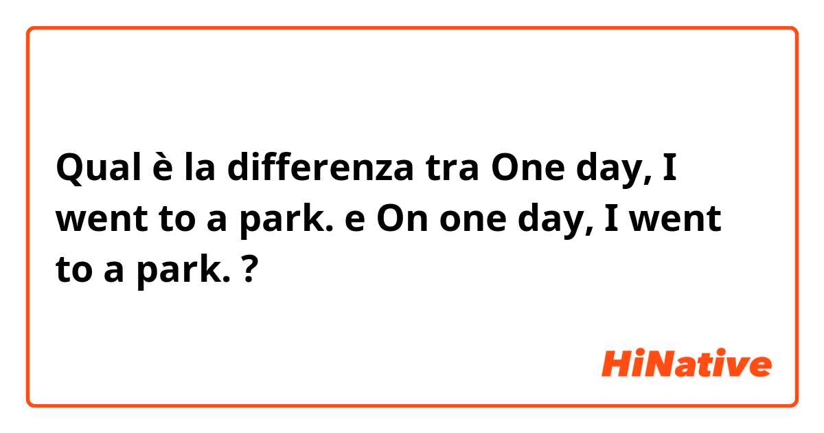 Qual è la differenza tra  One day, I went to a park. e On one day, I went to a park. ?