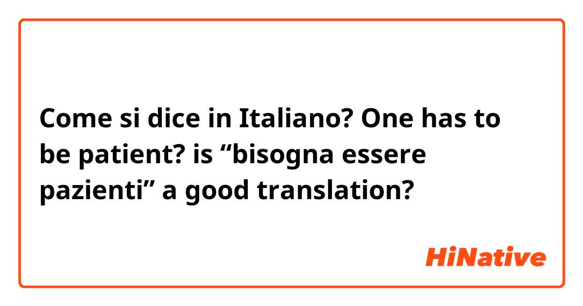Come si dice in Italiano? One has to be patient?

is “bisogna essere pazienti” a good translation?