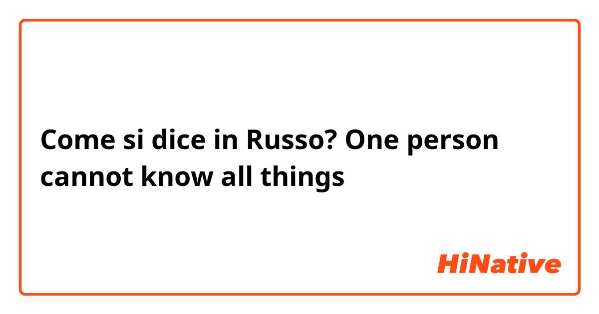 Come si dice in Russo? One person cannot know all things