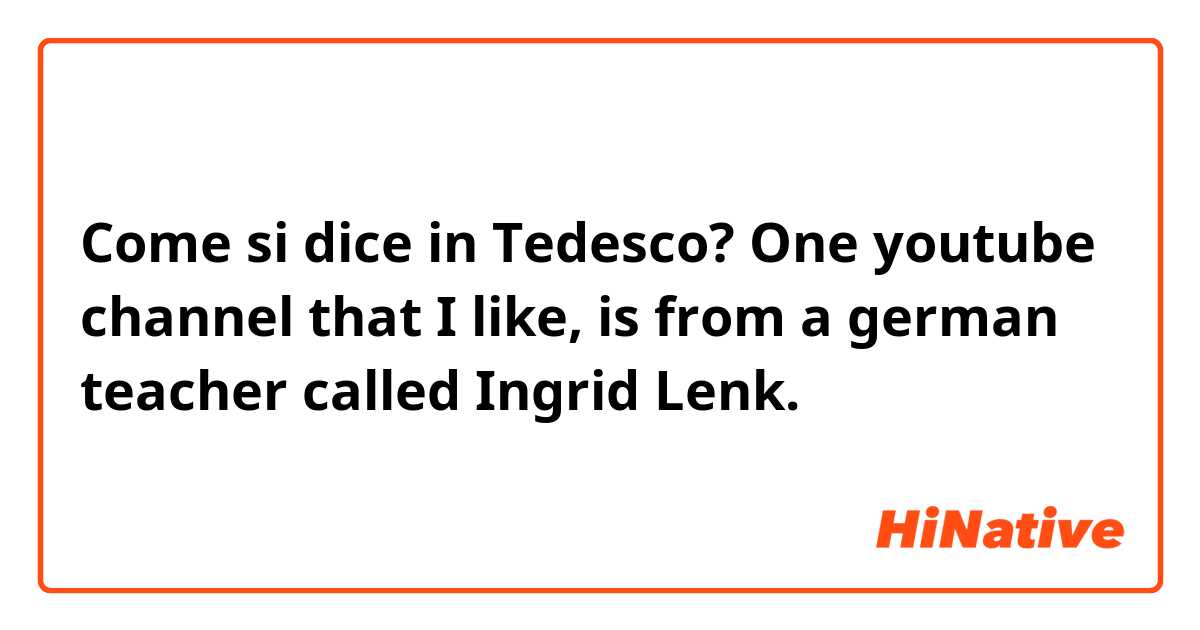 Come si dice in Tedesco? One youtube channel that I like, is from a german teacher called Ingrid Lenk.