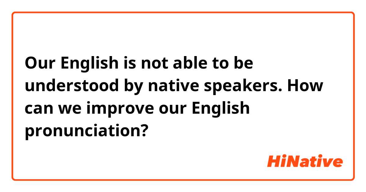 Our English is not able to be understood by native speakers. How can we improve our English pronunciation?