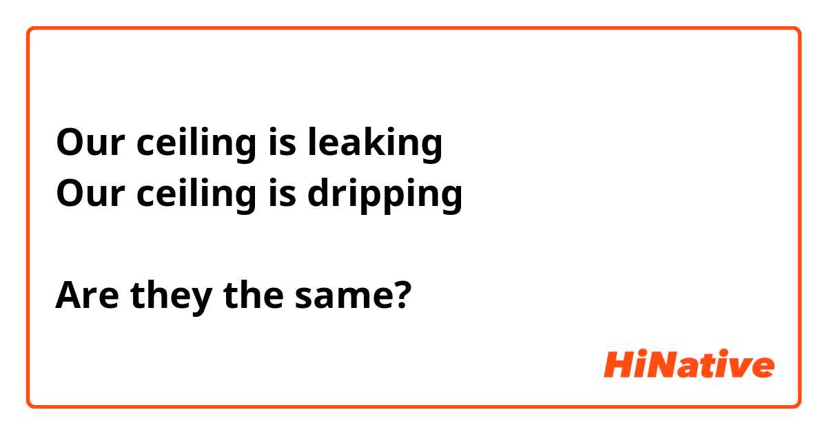 Our ceiling is leaking
Our ceiling is dripping

Are they the same? 