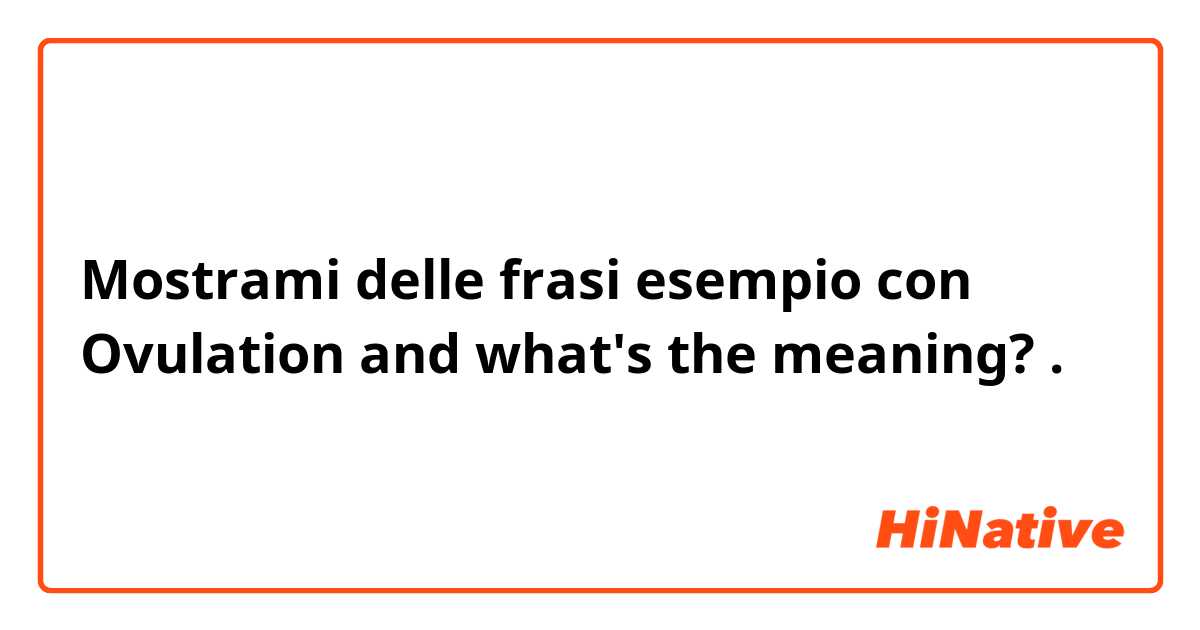 Mostrami delle frasi esempio con Ovulation and what's the meaning? .