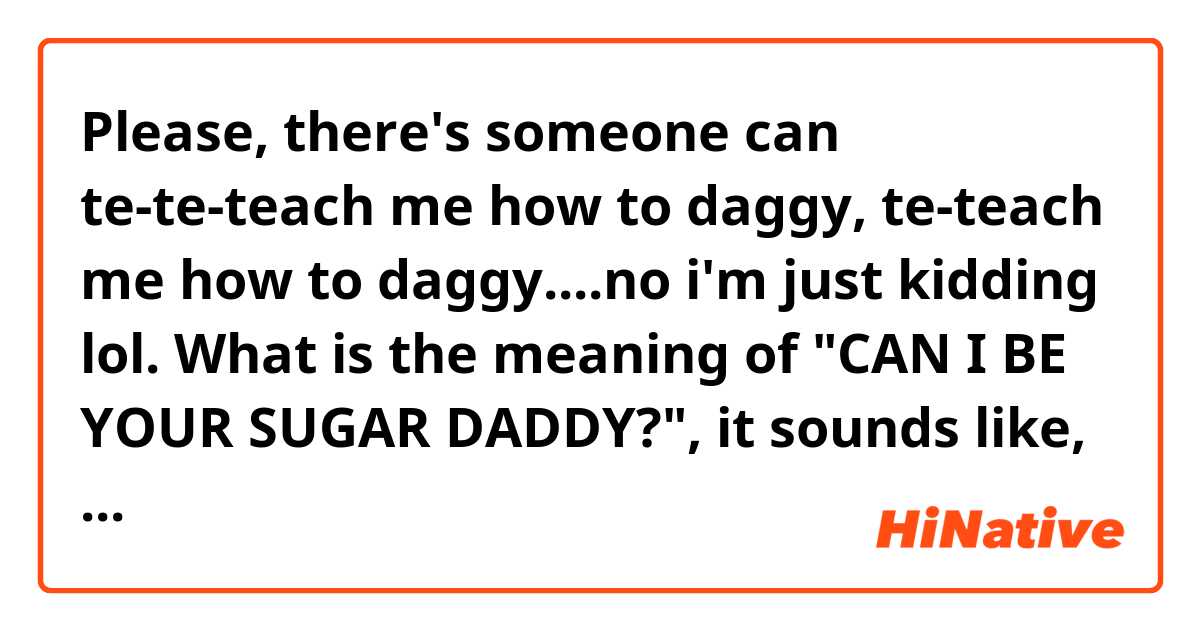 Please, there's someone can te-te-teach me how to daggy, te-teach me how to daggy....no i'm just kidding lol.
What is the meaning of "CAN I BE YOUR SUGAR DADDY?", it sounds like, "can i be your slave?"
