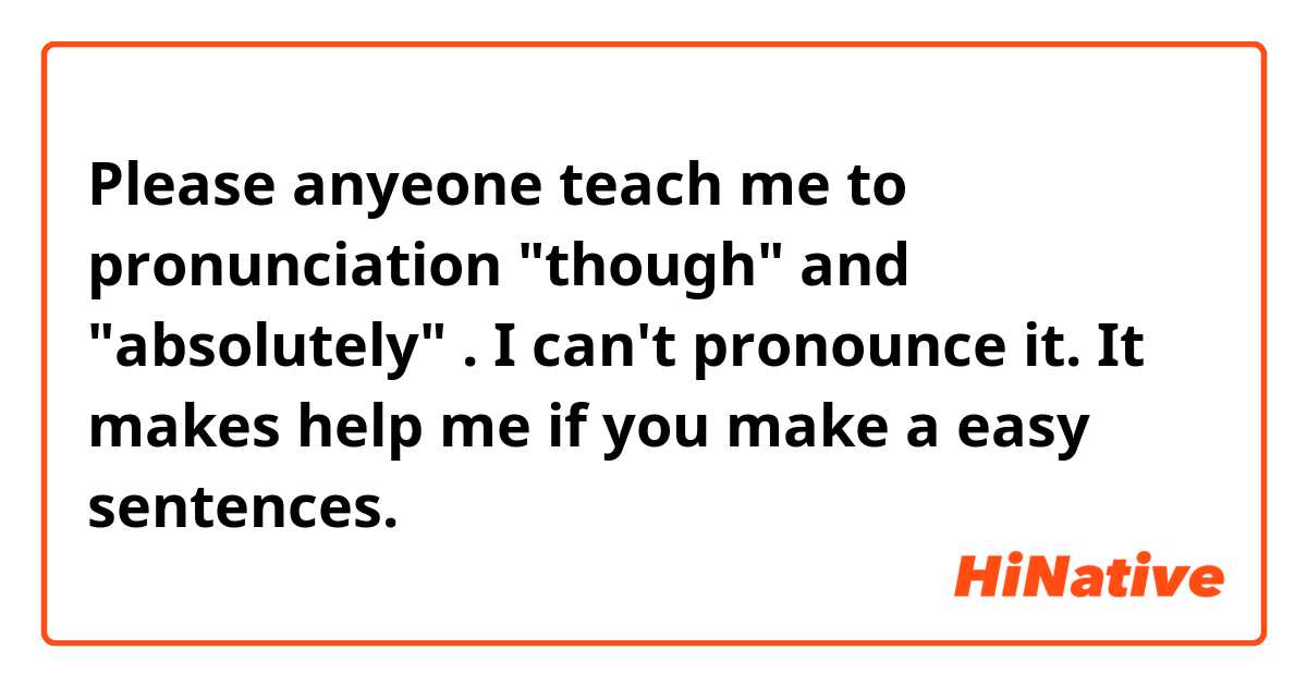 Please anyeone teach me to pronunciation "though" and "absolutely" . I can't pronounce it. It makes help me if you make a easy sentences. 