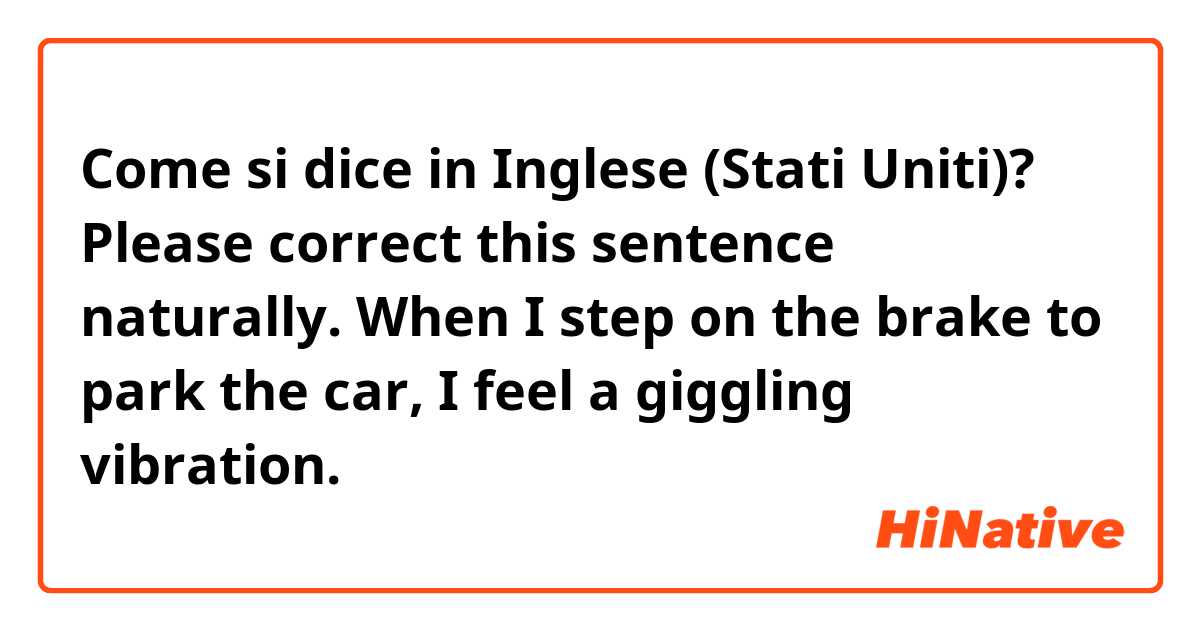 Come si dice in Inglese (Stati Uniti)? Please correct this sentence naturally.

When I step on the brake to park the car, I feel a giggling vibration.