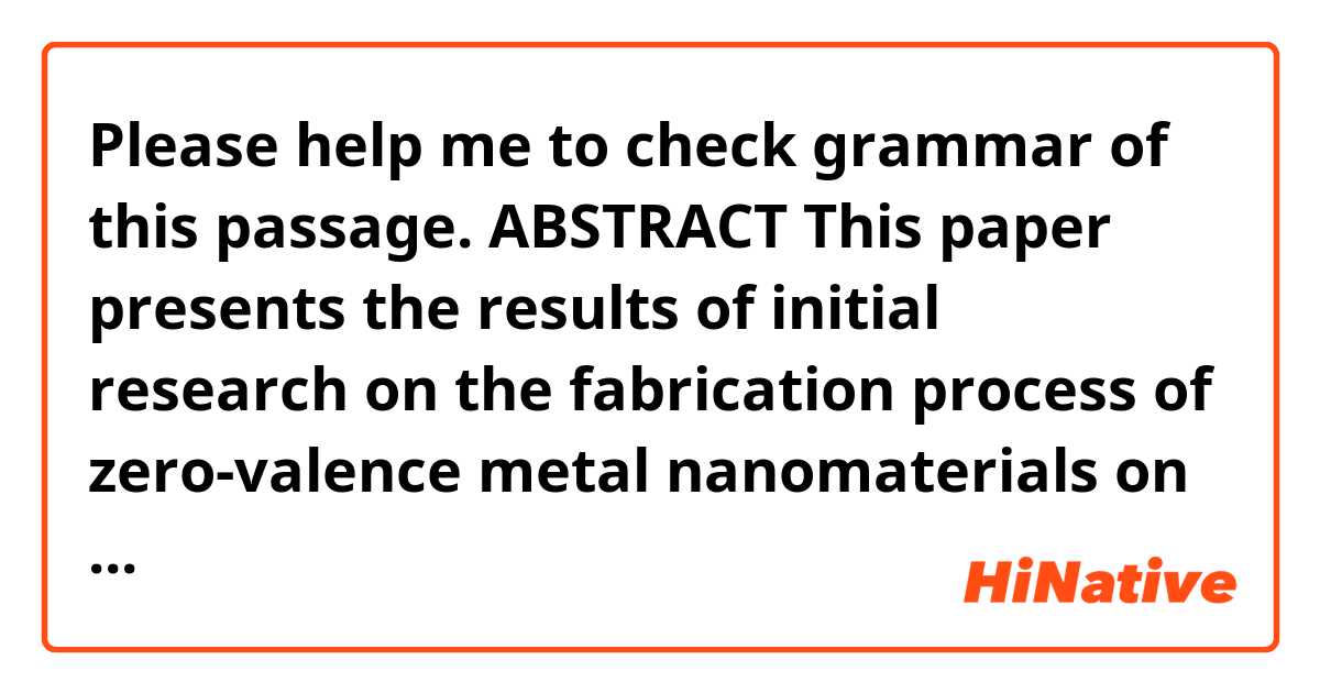Please help me to check grammar of this passage.

ABSTRACT
This paper presents the results of initial research on the fabrication process of zero-valence metal nanomaterials on the basis of Fe/Cu bimetallic system by green synthesis method with the reducing agent being polyphenol from green tea leaf extract in Viet Nam. 