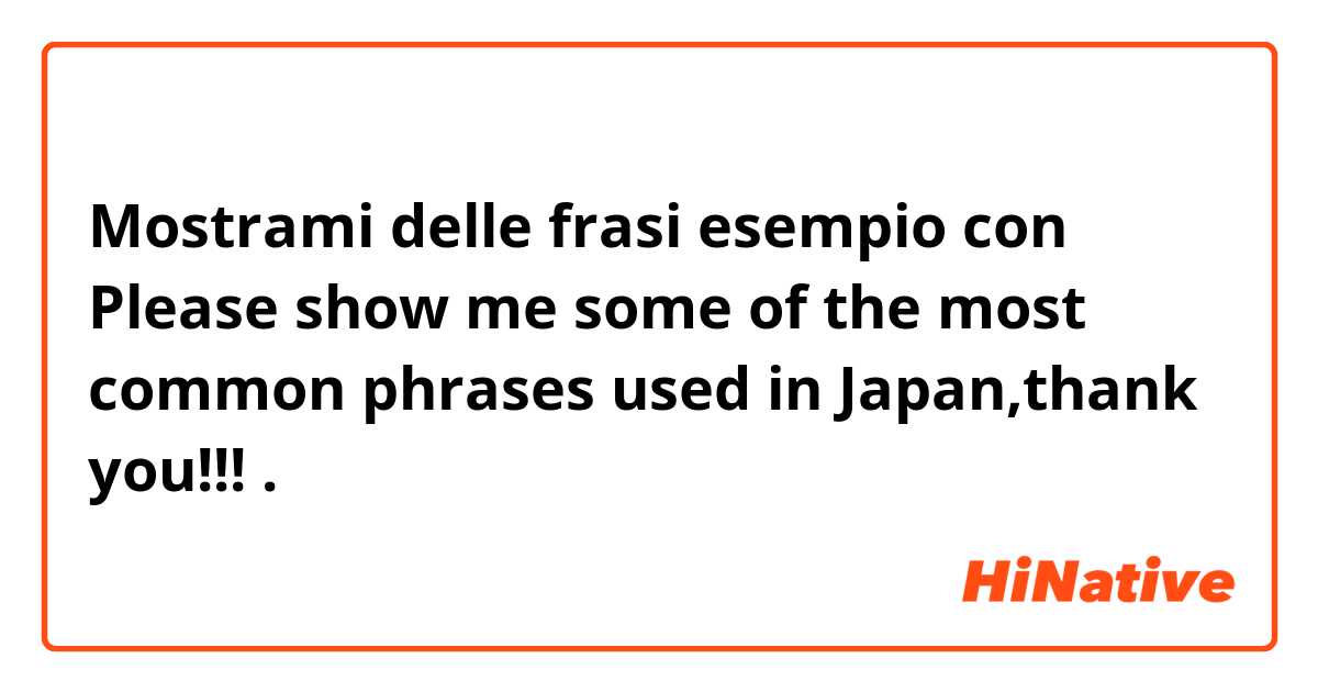Mostrami delle frasi esempio con Please show me some of the most common phrases used in Japan,thank you!!!.