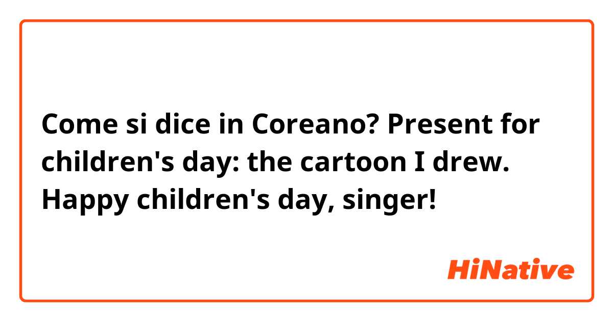 Come si dice in Coreano? Present for children's day:
the cartoon I drew. Happy    children's day, singer!