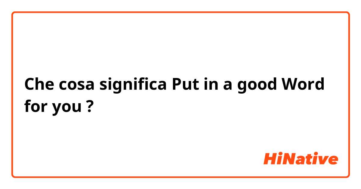 Che cosa significa Put in a good Word for you?