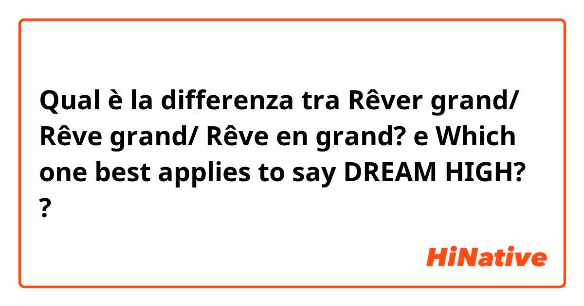 Qual è la differenza tra  Rêver grand/ Rêve grand/ Rêve en grand? e Which one best applies to say DREAM HIGH? ?