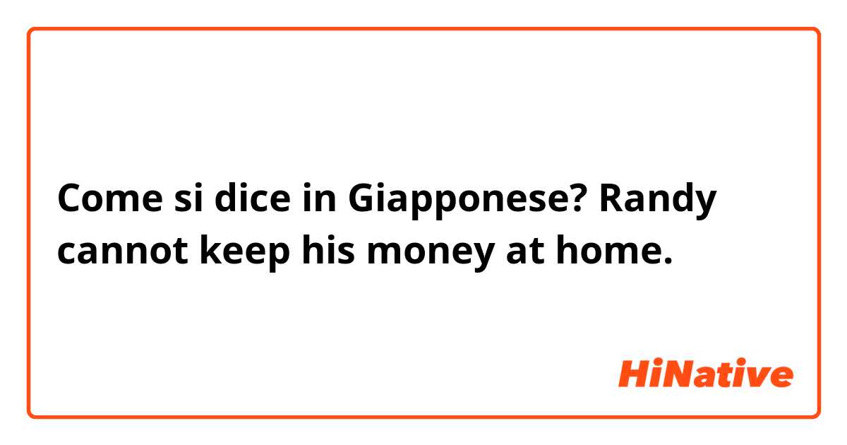 Come si dice in Giapponese? Randy cannot keep his money at home.