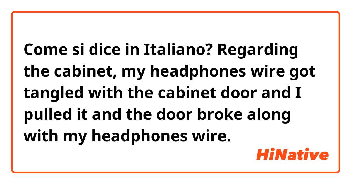 Come si dice in Italiano? Regarding the cabinet, my headphones wire got tangled with the cabinet door and I pulled it and the door broke along with my headphones wire. 