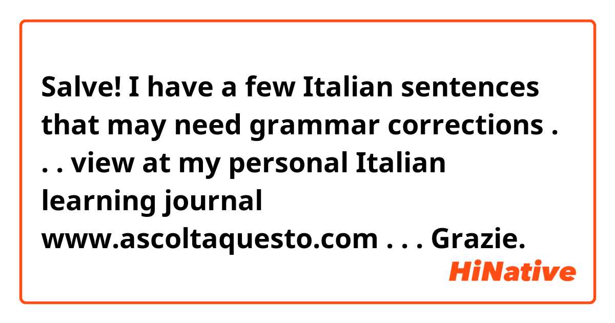 Salve! I have a few Italian sentences that may need grammar corrections . . . view at my personal Italian learning journal www.ascoltaquesto.com  . . . Grazie.