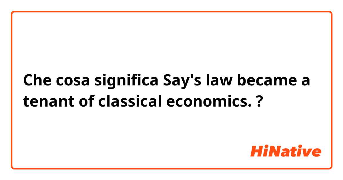Che cosa significa Say's law became a tenant of classical economics. ?