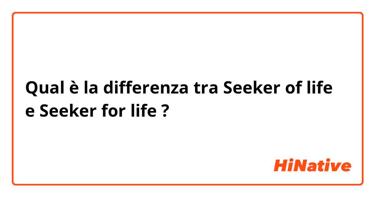 Qual è la differenza tra  Seeker of life e Seeker for life ?