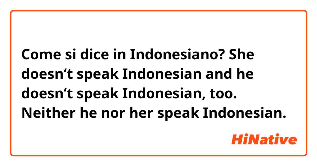 Come si dice in Indonesiano? She doesn‘t speak Indonesian and he doesn‘t speak Indonesian, too. Neither he nor her speak Indonesian. 