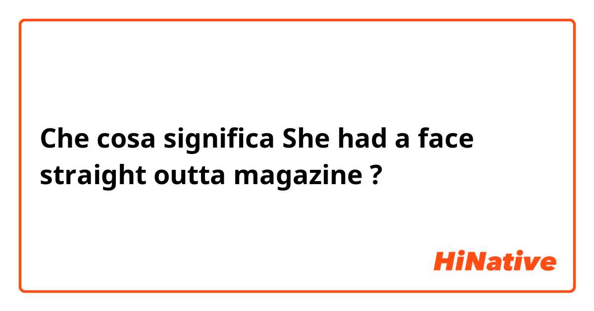 Che cosa significa She had a face straight outta magazine?